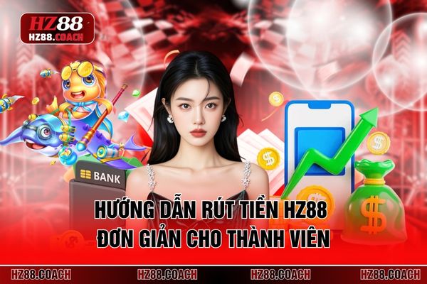 Hướng dẫn rút tiền HZ88 đơn giản cho thành viên Hướng dẫn rút tiền HZ88 đơn giản cho thành viên